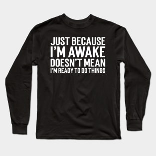 Just Because I'm Awake Doesn't Mean I'm Ready To Do Things Long Sleeve T-Shirt